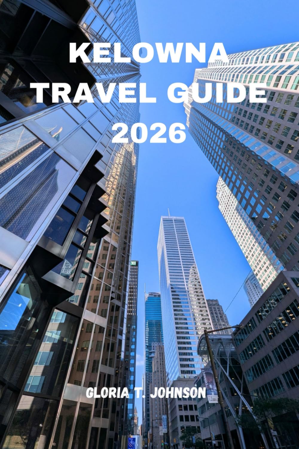 KELOWNA TRAVEL GUIDE 2026: The ultimate and most updated handbook to breathtaking lake views, wine country escapes, outdoor adventures, local culture, ... Okanagan Valley (Glorious Travellers)