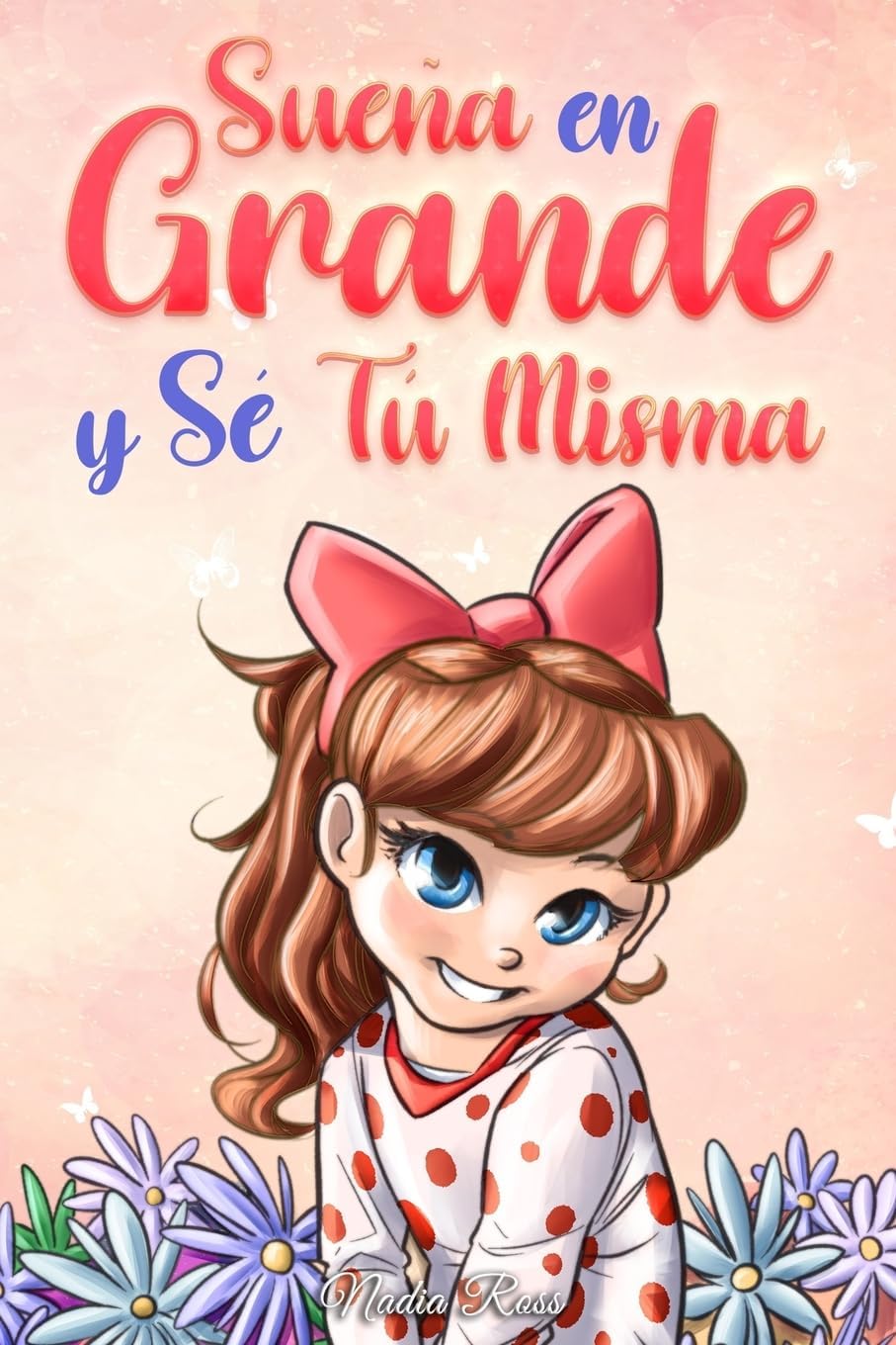 Sueña En Grande y Sé Tú Misma: Historias Motivadoras para niñas sobre la Autoestima, la Confianza, el Valor y la Amistad (Libros Motivadores para Niños) (Spanish Edition)