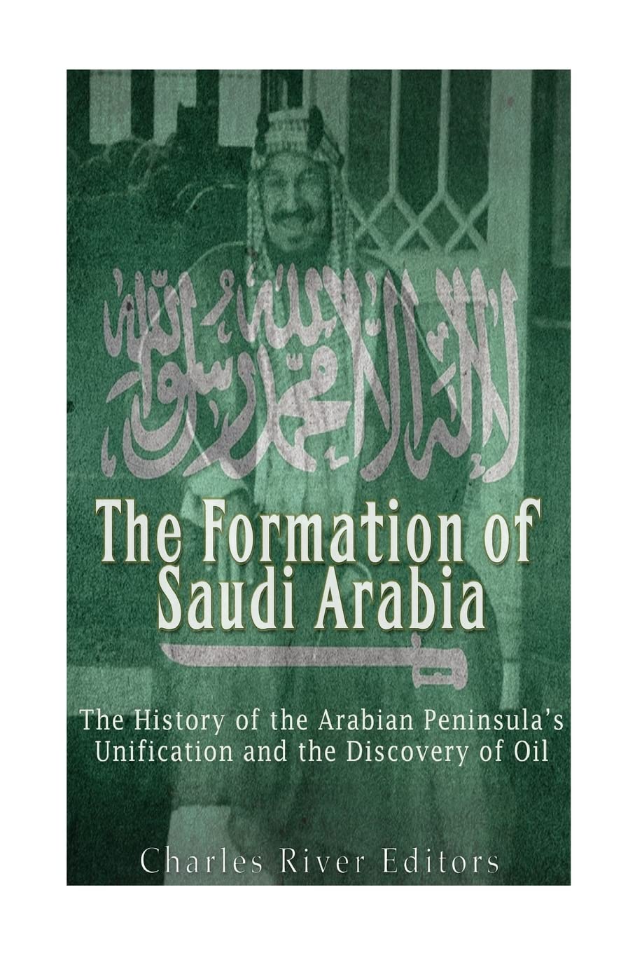 The Formation of Saudi Arabia: The History of the Arabian Peninsula's Unificatio