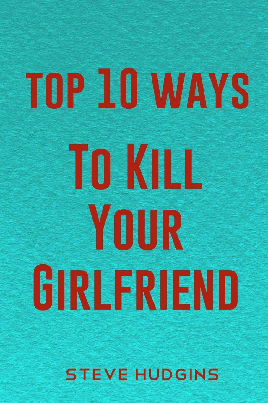 Top 10 Ways To Kill Your Girlfriend