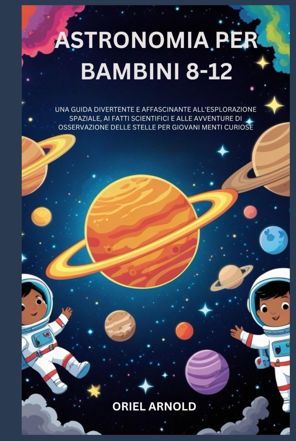 ASTRONOMIA PER BAMBINI 8-12: UNA GUIDA DIVERTENTE E AFFASCINANTE ALL'ESPLORAZIONE SPAZIALE, AI FATTI SCIENTIFICI E ALLE AVVENTURE DI OSSERVAZIONE DELLE STELLE PER GIOVANI MENTI CURIOSE