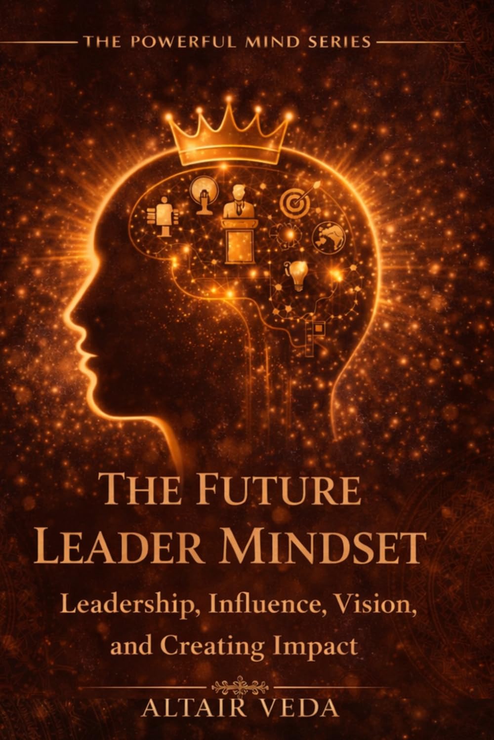 The Future Leader Mindset: Build Influence, Lead with Power, and Create Impact That Lasts (Powerful Mind Series)
