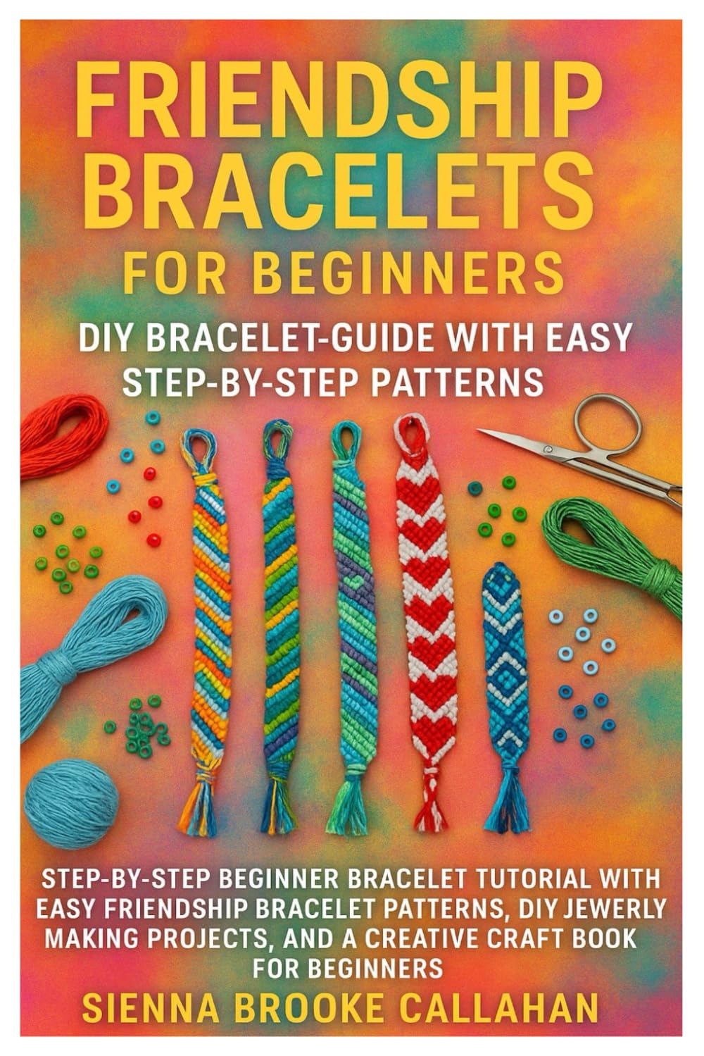 Friendship Bracelets For Beginners: DIY Bracelet Guide With Easy Step-By-Step Patterns: Step-By-Step Beginner Bracelet Tutorial With Easy Friendship ... And A Creative Craft Book For Beginners