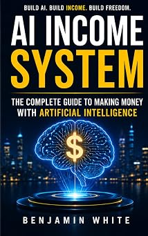 AI Income System The Complete Guide to Making Money with Artificial Intelligence   Passive Income, Side Hustles, ChatGPT Business, Automated Online ... Income with AI, Automated Online Business
