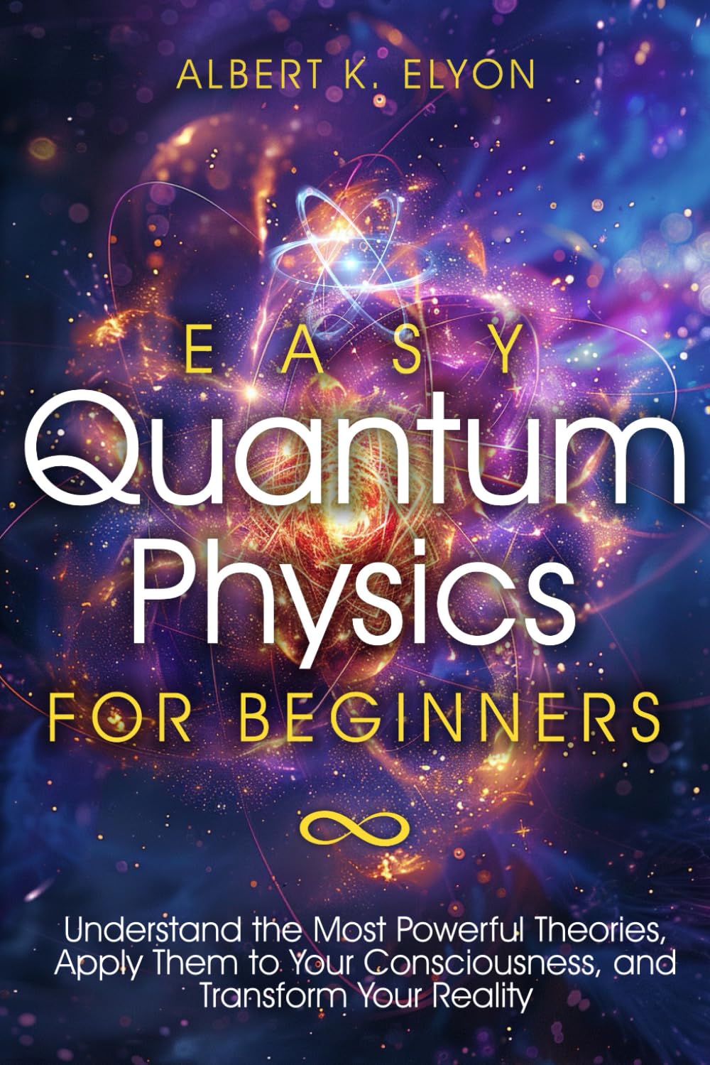 Easy Quantum Physics for Beginners: Understand the Most Powerful Theories, Apply Them to Your Consciousness, and Transform Your Reality