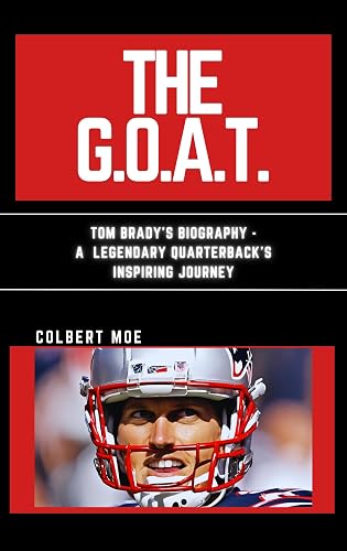 THE G.O.A.T.: TOM BRADY'S BIOGRAPHY - A LEGENDARY QUARTERBACK'S INSPIRING JOURNEY