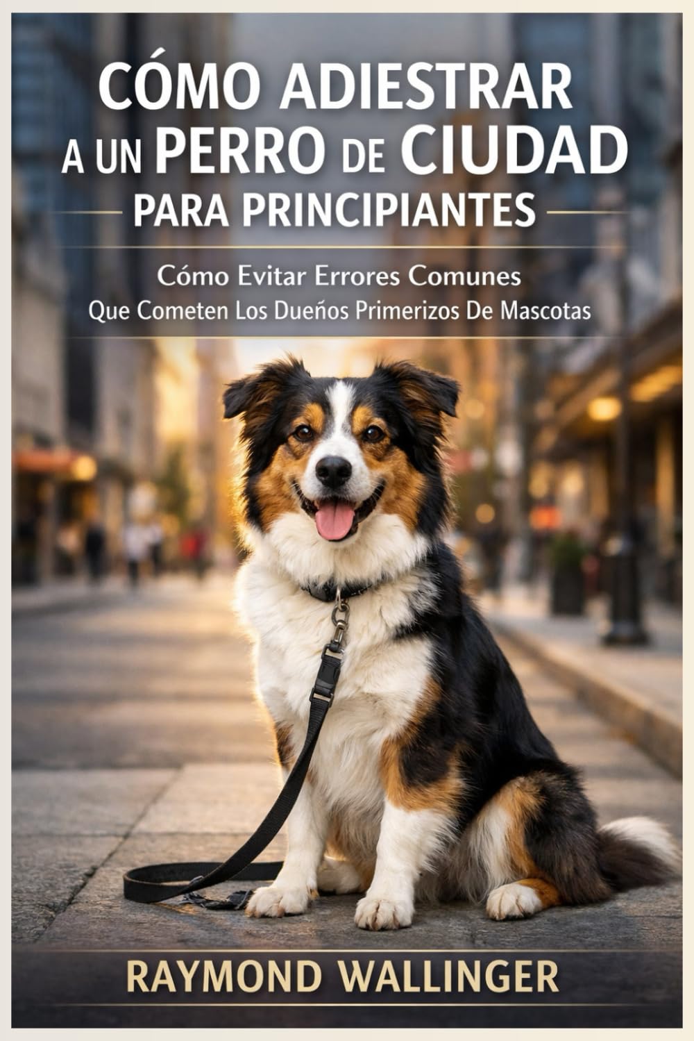 CÓMO ADIESTRAR A UN PERRO DE CIUDAD PARA PRINCIPIANTES: Cómo Evitar Errores Comunes Que Cometen Los Dueños Primerizos De Mascotas
