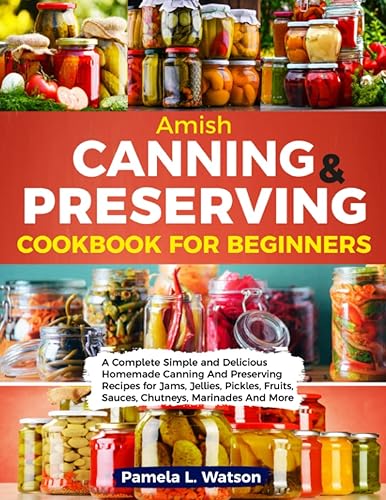 Amish Canning &amp; Preserving Cookbook for Beginners: A Complete Simple and Delicious Homemade Canning And Preserving Recipes for Jams, Jellies, Pickles, Fruits,Sauces, Chutneys, Marinades And More