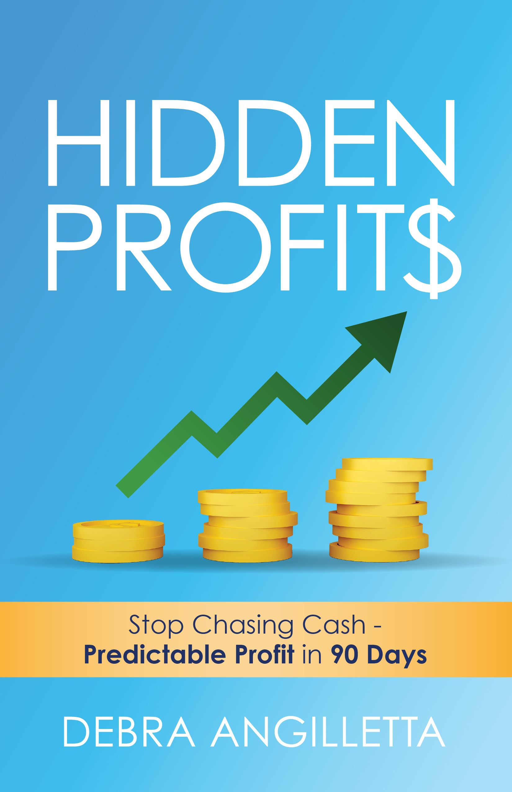 Hidden Profits: Stop Chasing Cash: Predictable Profit in 90 Days