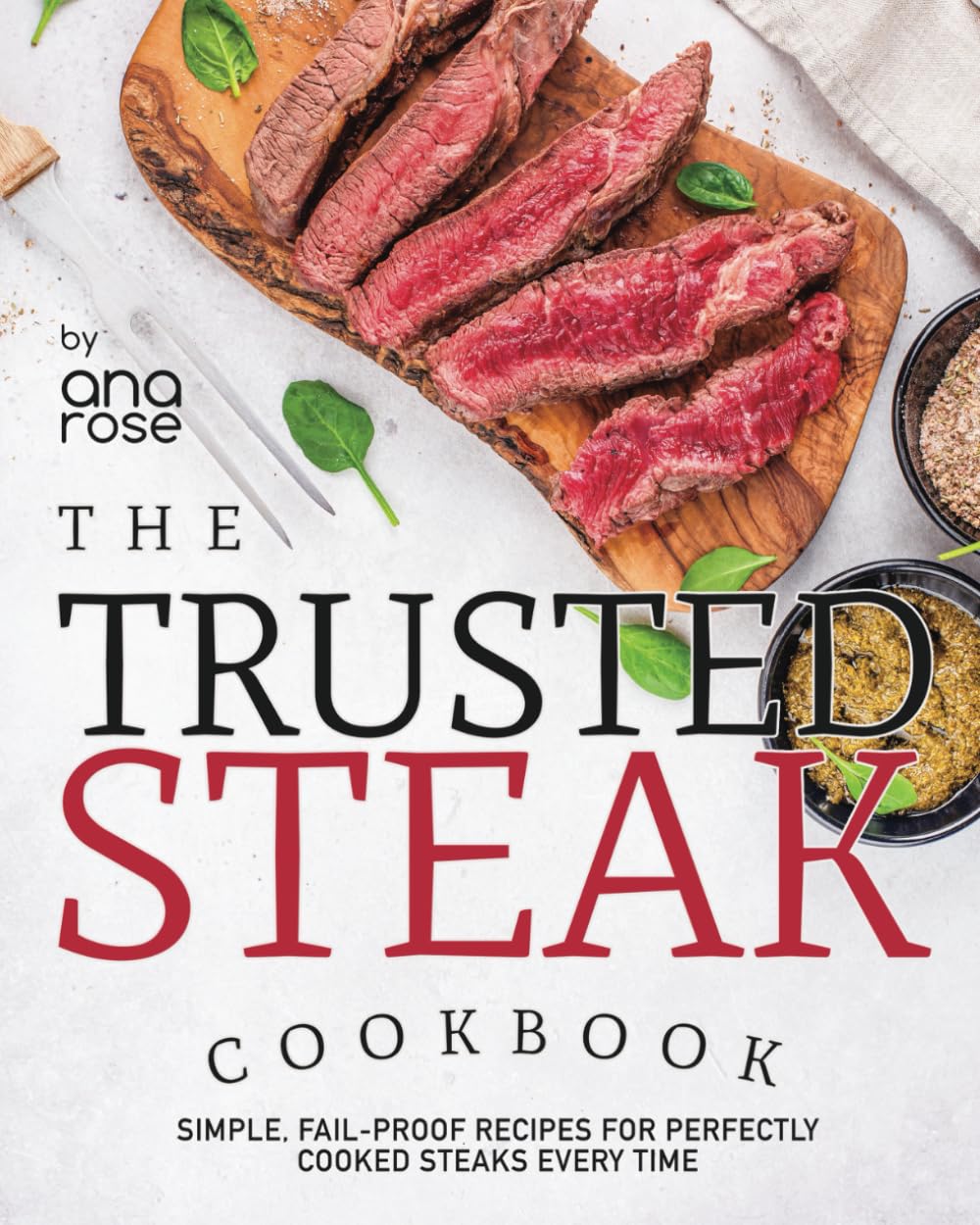 The Trusted Steak Cookbook: Simple, Fail-Proof Recipes for Perfectly Cooked Steaks Every Time