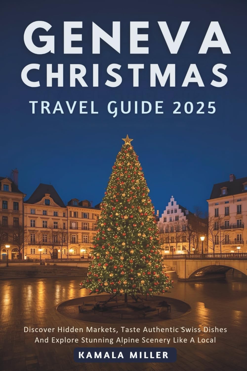 Geneva Christmas Travel Guide 2025: Discover Hidden Markets Taste Authentic Swiss Dishes And Explore Stunning Alpine Scenery Like A Local