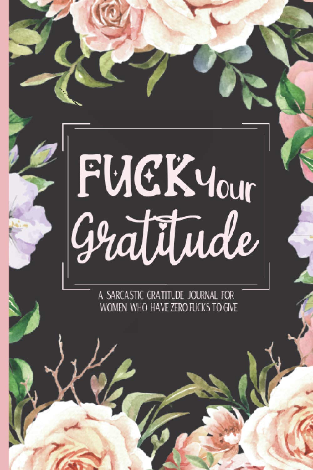 A Sarcastic Gratitude Journal For Women - Fuck Your Gratitude: Venting Journal & Angry Log Book - Swearing Journal Gift With Prompts, Doodling & Ranting Space!