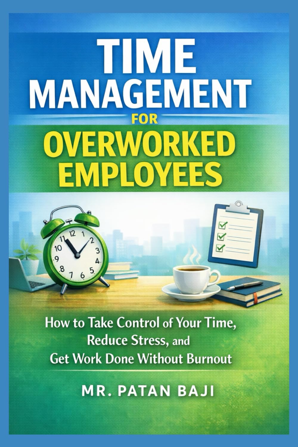 Time Management for Overworked Employees: How to Take Control of Your Time, Reduce Stress, and Get Work Done Without Burnout