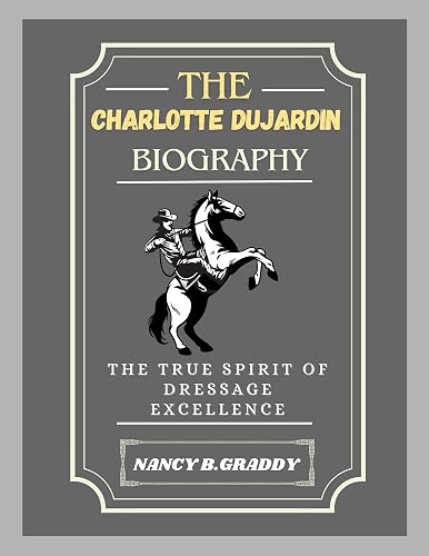 THE CHARLOTTE DUJARDIN BIOGRAPHY: THE TRUE SPIRIT OF DRESSAGE EXCELLENCE