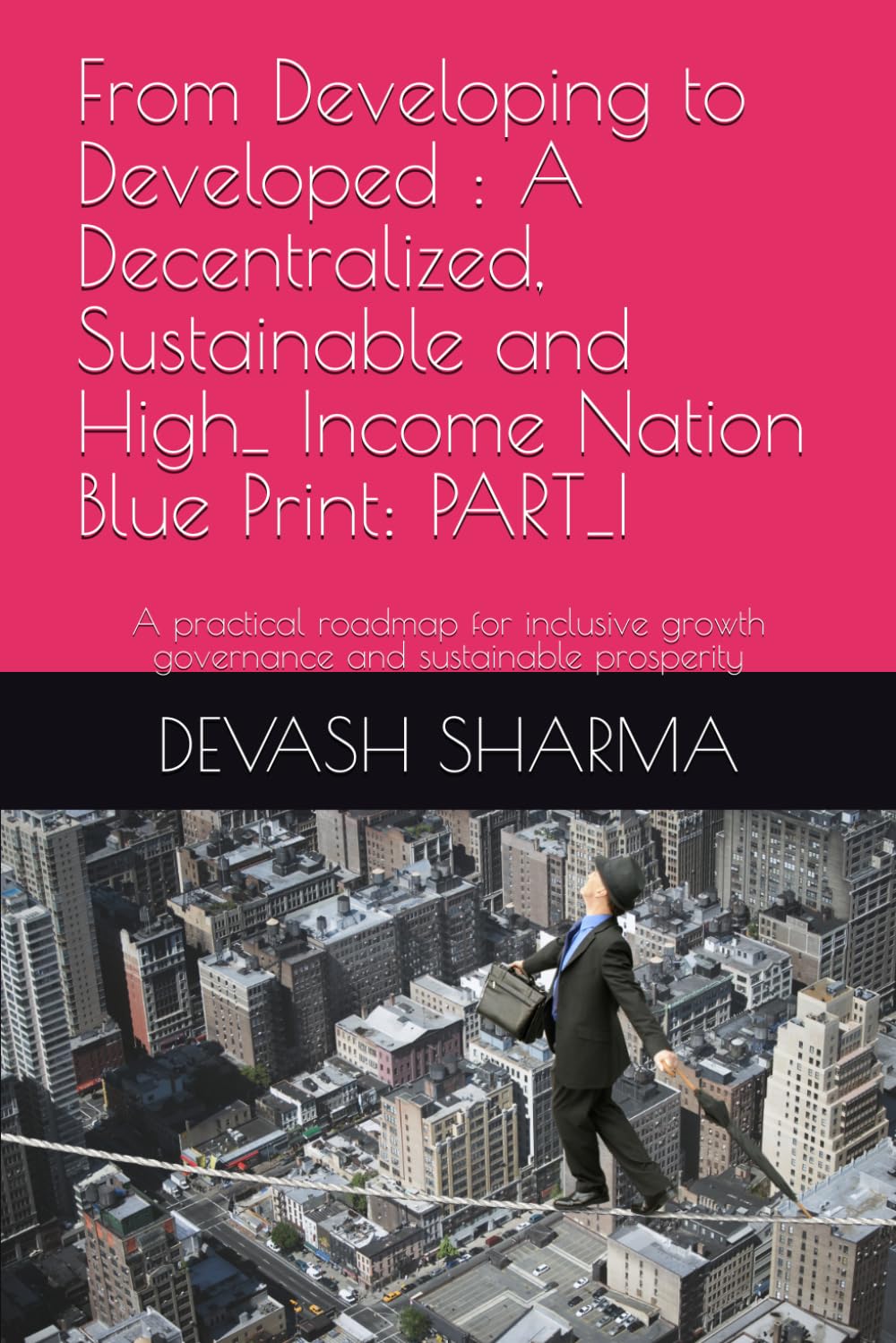 From Developing to Developed : A Decentralized, Sustainable and High_ Income Nation Blue Print: PART_I: A practical roadmap for inclusive growth governance and sustainable prosperity