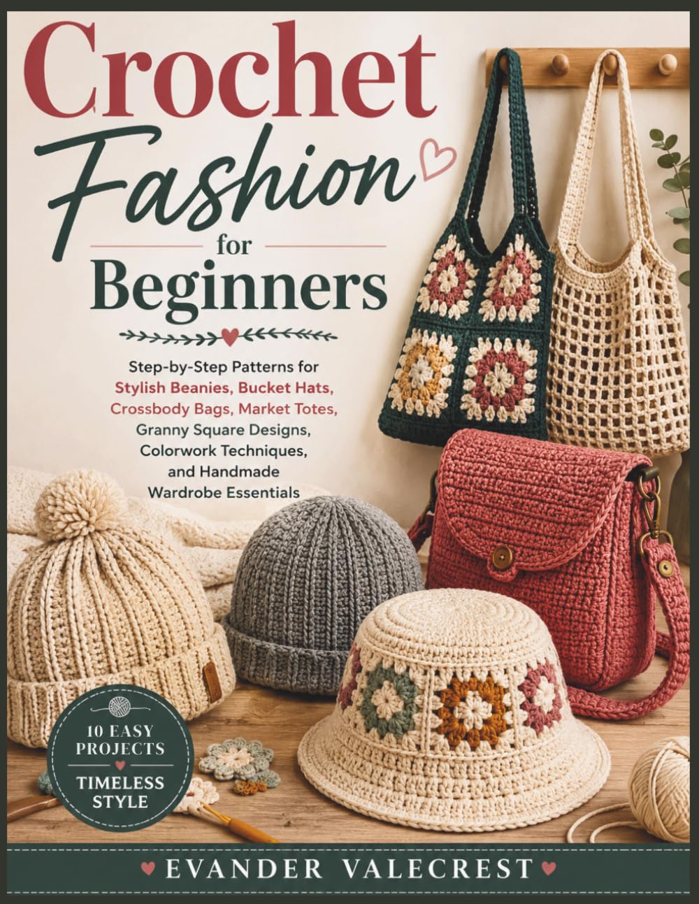 Crochet Fashion for Beginners: Step-by-Step Patterns for Beanies, Bucket Hats, Crossbody Bags, Market Totes, Granny Square Designs, Colorwork Techniques, and Handmade Wardrobe Essentials