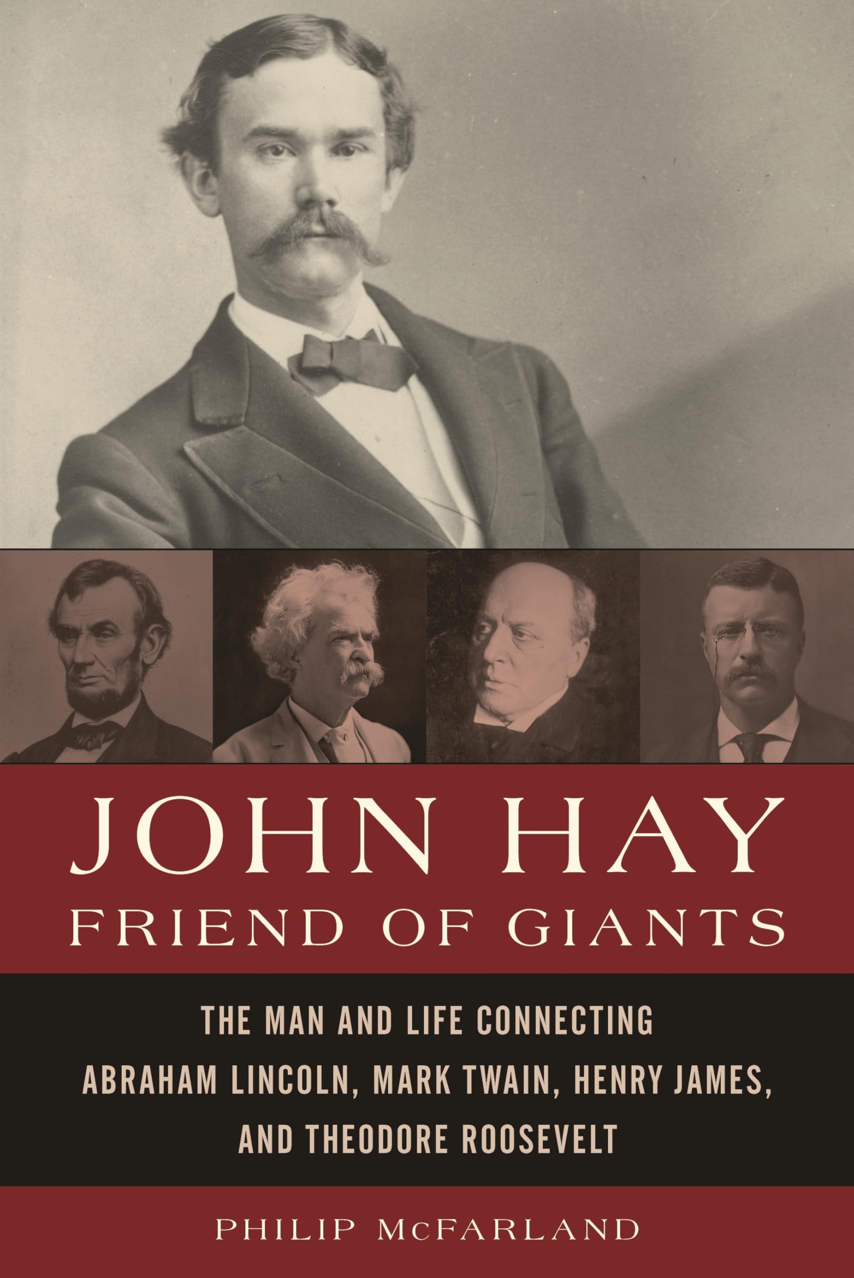 John Hay, Friend of Giants: The Man and Life Connecting Abraham Lincoln, Mark Twain, Henry James, and Theodore Roosevelt