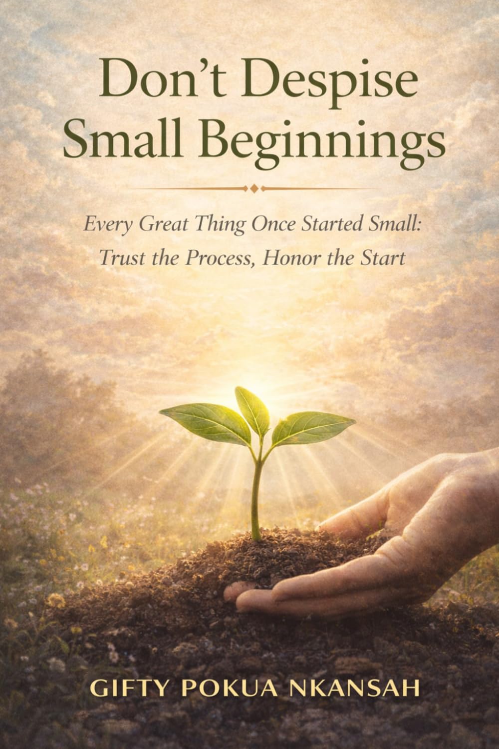 Don’t Despise Small Beginnings: Every Great Thing Once Started Small: Trust the Process, Honor the Start