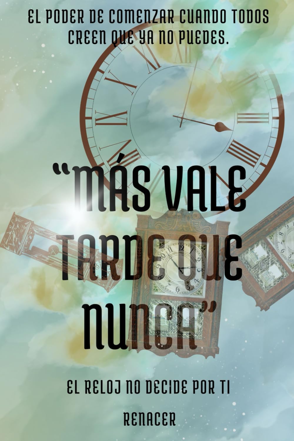 Más Vale Tarde Que Nunca.El poder de comenzar cuando todos creen que ya no puedes.El reloj no decide por ti.: tu eres tu prioridad. no creas todo lo que piensas, domina tus emociones. deja de ser tu.