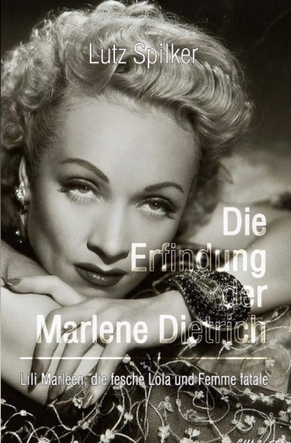 Die Erfindung der Marlene Dietrich: Lili Marleen, die fesche Lola und Femme fatale