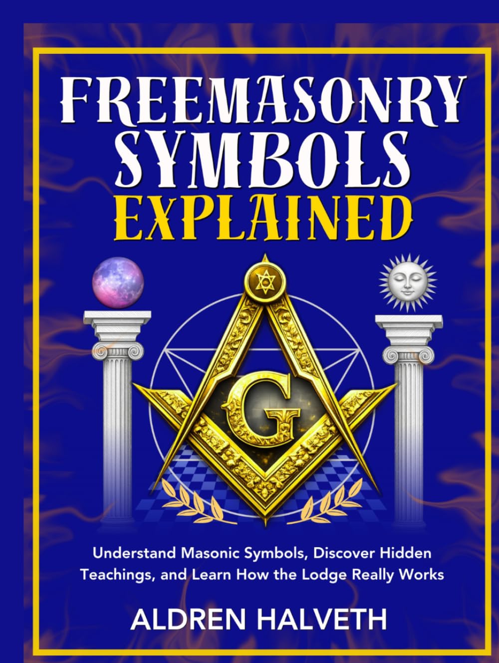 Freemasonry Symbols Explained: Understand Masonic Symbols, Discover Hidden Teachings, and Learn How the Lodge Really Works