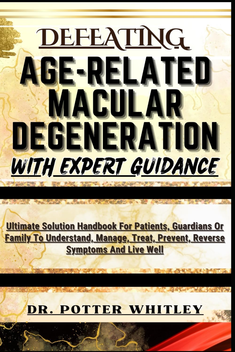 DEFEATING AGE-RELATED MACULAR DEGENERATION WITH EXPERT GUIDANCE: Ultimate Solution Handbook For Patients, Guardians Or Family To Understand, Manage, Treat, Prevent, Reverse Symptoms And Live Well
