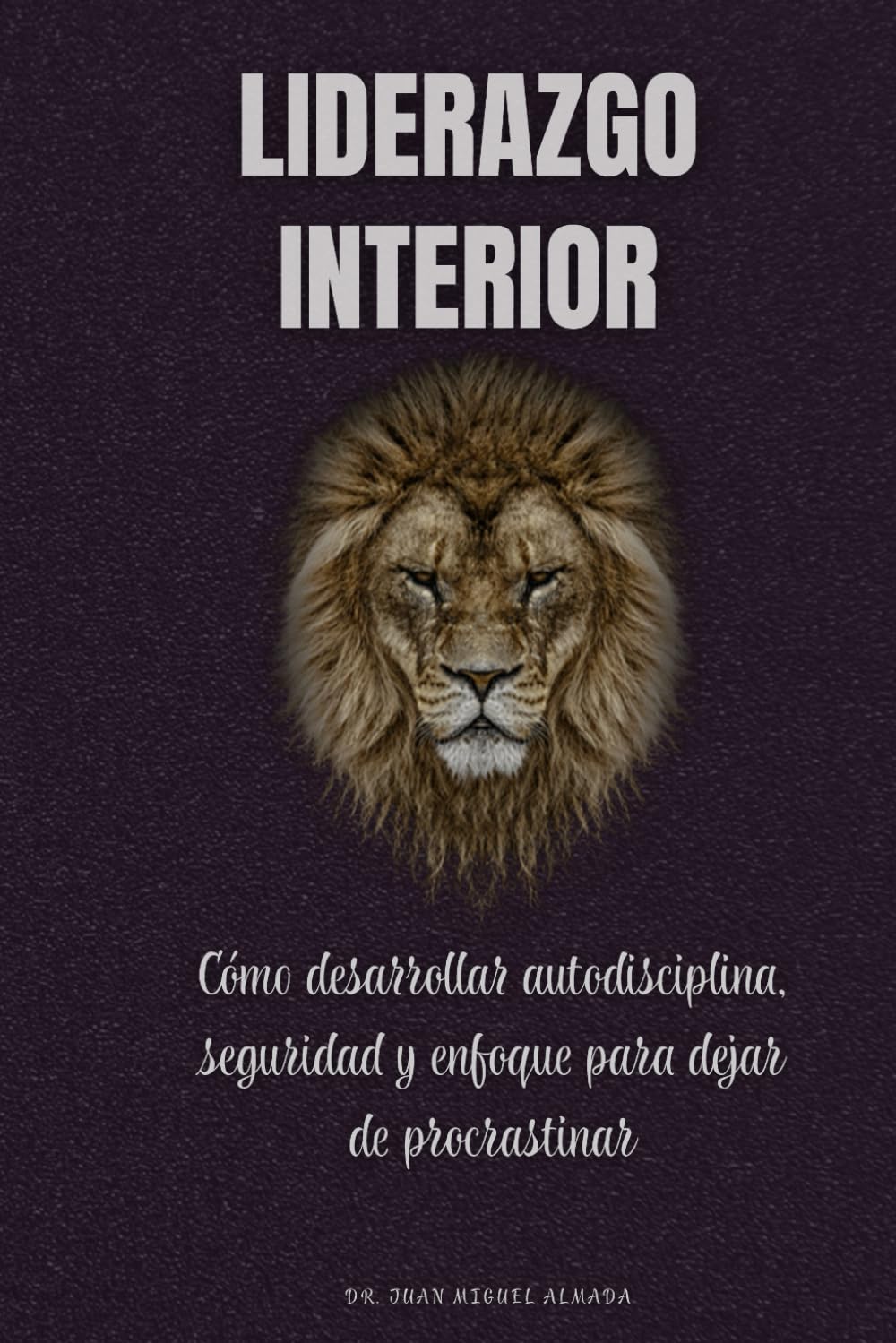 Liderazgo interior: Cómo desarrollar autodisciplina, seguridad y enfoque para dejar de procrastinar