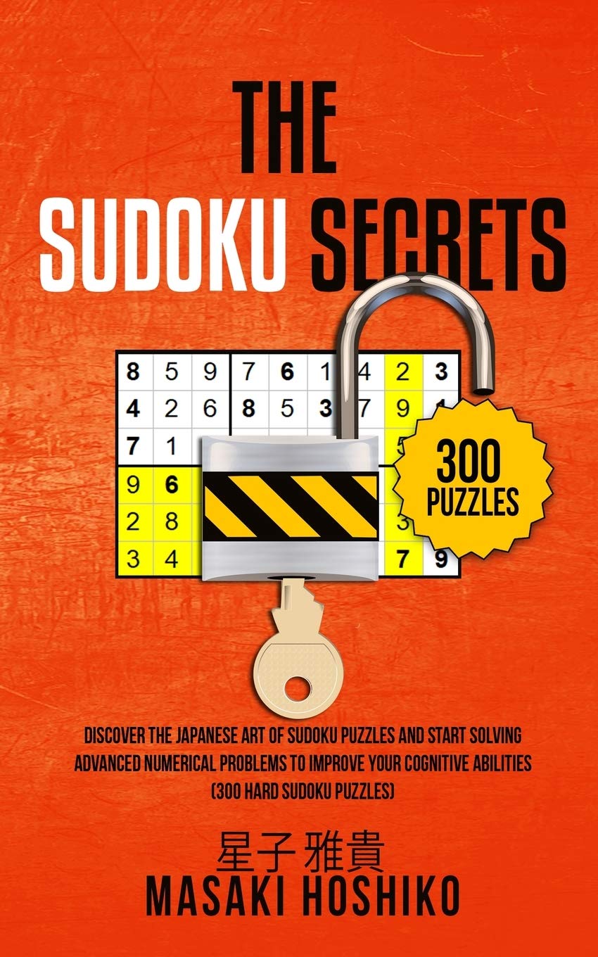 The Sudoku Secrets: Discover The Japanese Art Of Sudoku Puzzles And Start Solving Advanced Numerical Problems To Improve Your Cognitive Abilities (300 Hard Sudoku Puzzles)