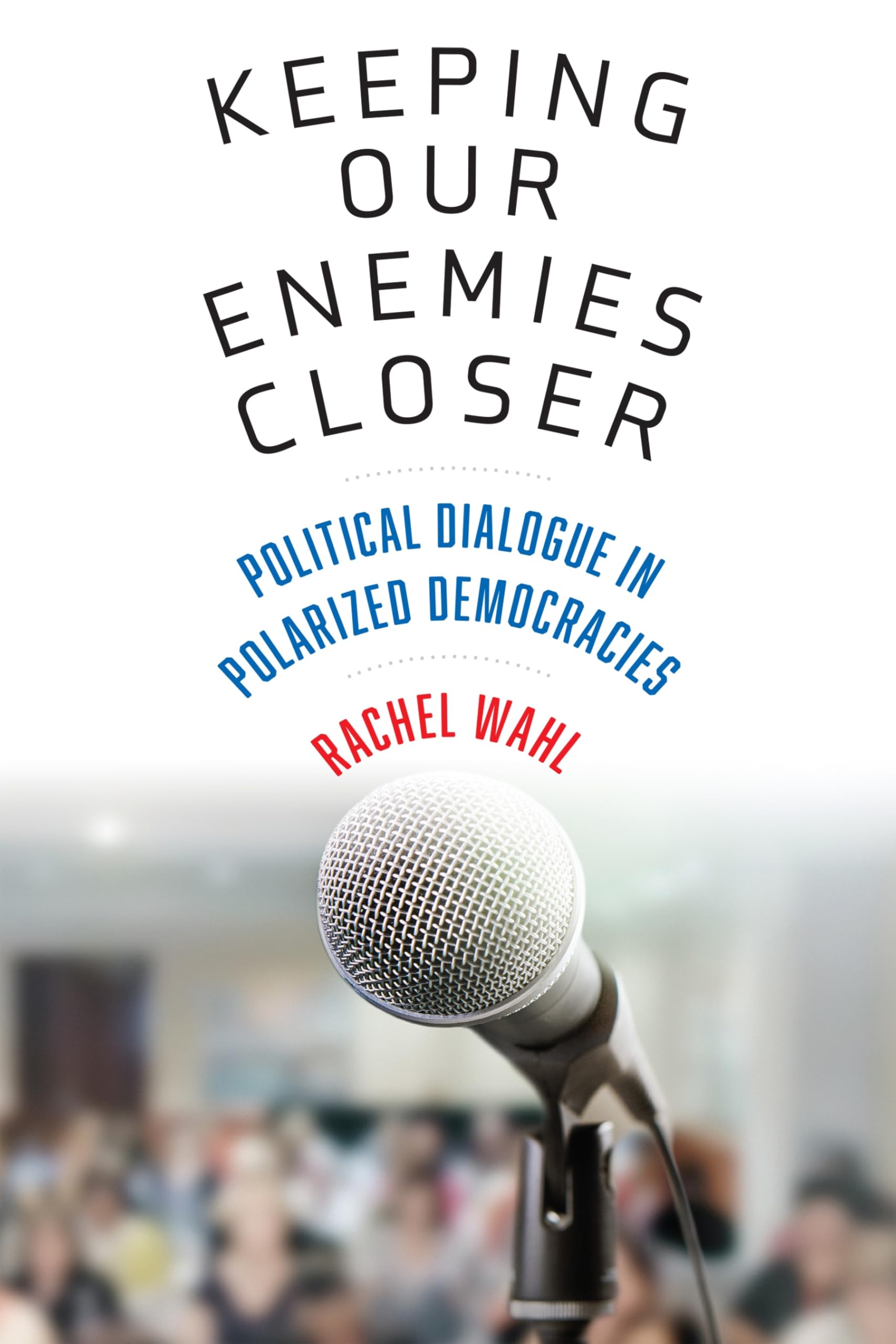 Keeping Our Enemies Closer: Political Dialogue in Polarized Democracies (Democracy, Citizenship, and Constitutionalism)