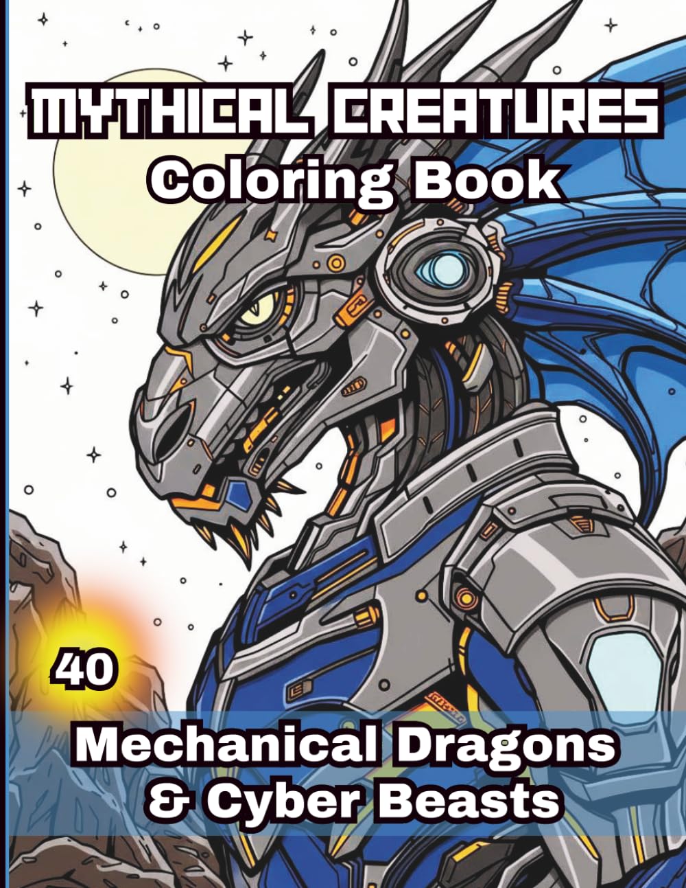 Mythical Creatures Coloring Book: 40 Mechanical Dragons and Fantasy Beasts – Cyber Fantasy Coloring Book for Kids, Teens & Adults. Sci-Fi Futuristic Beasts & Robotic Mythical Creatures.