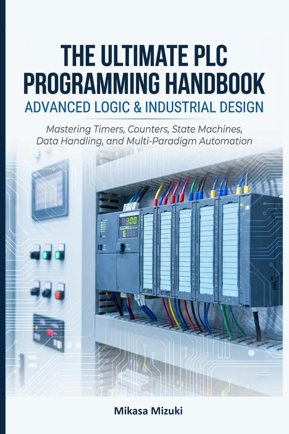 THE ULTIMATE PLC PROGRAMMING HANDBOOK: ADVANCED LOGIC & INDUSTRIAL DESIGN: Mastering Timers, Counters, State Machines, Data Handling, and Multi-Paradigm Automation