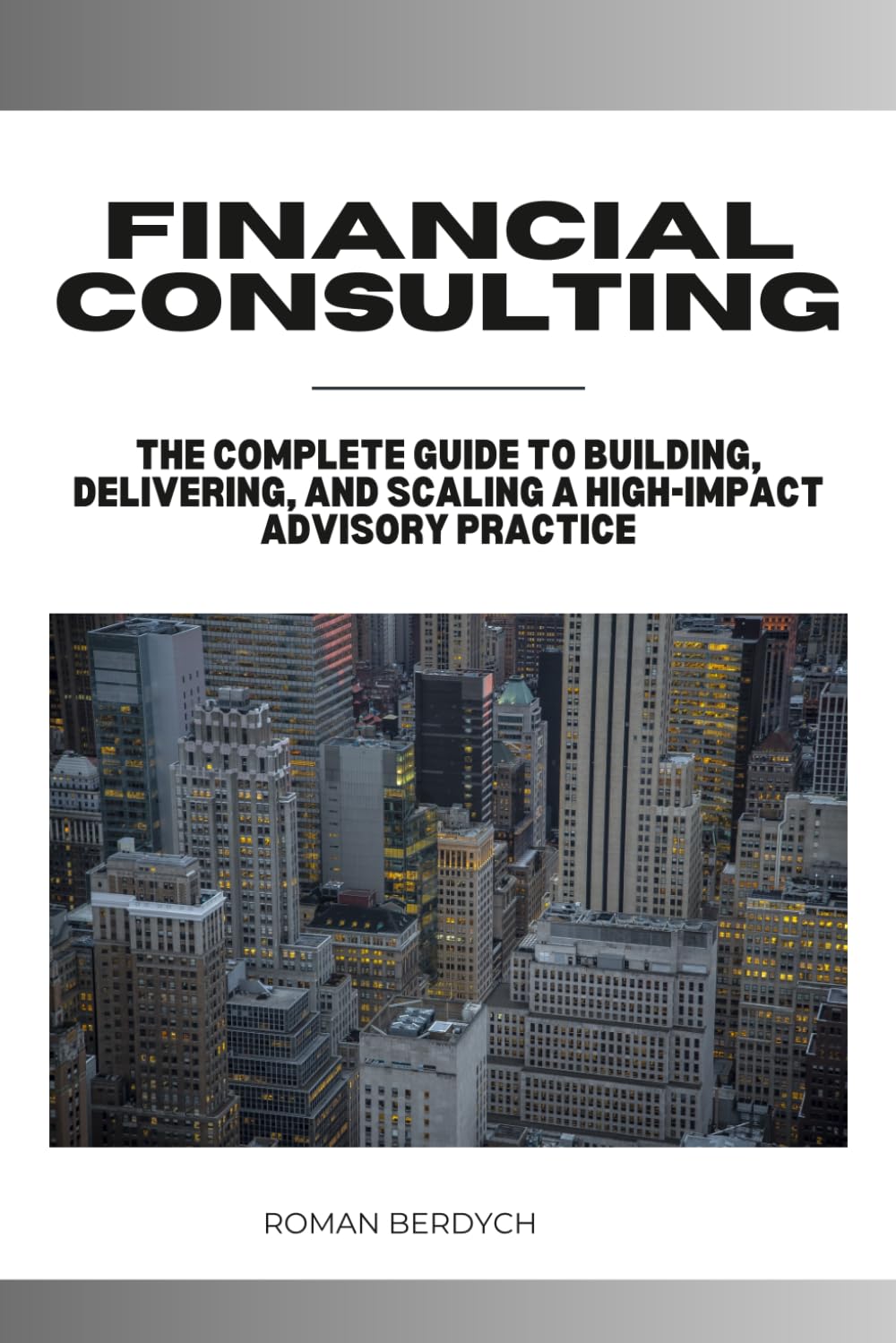Financial Consulting: The Complete Guide to Building, Delivering, and Scaling a High-Impact Advisory Practice