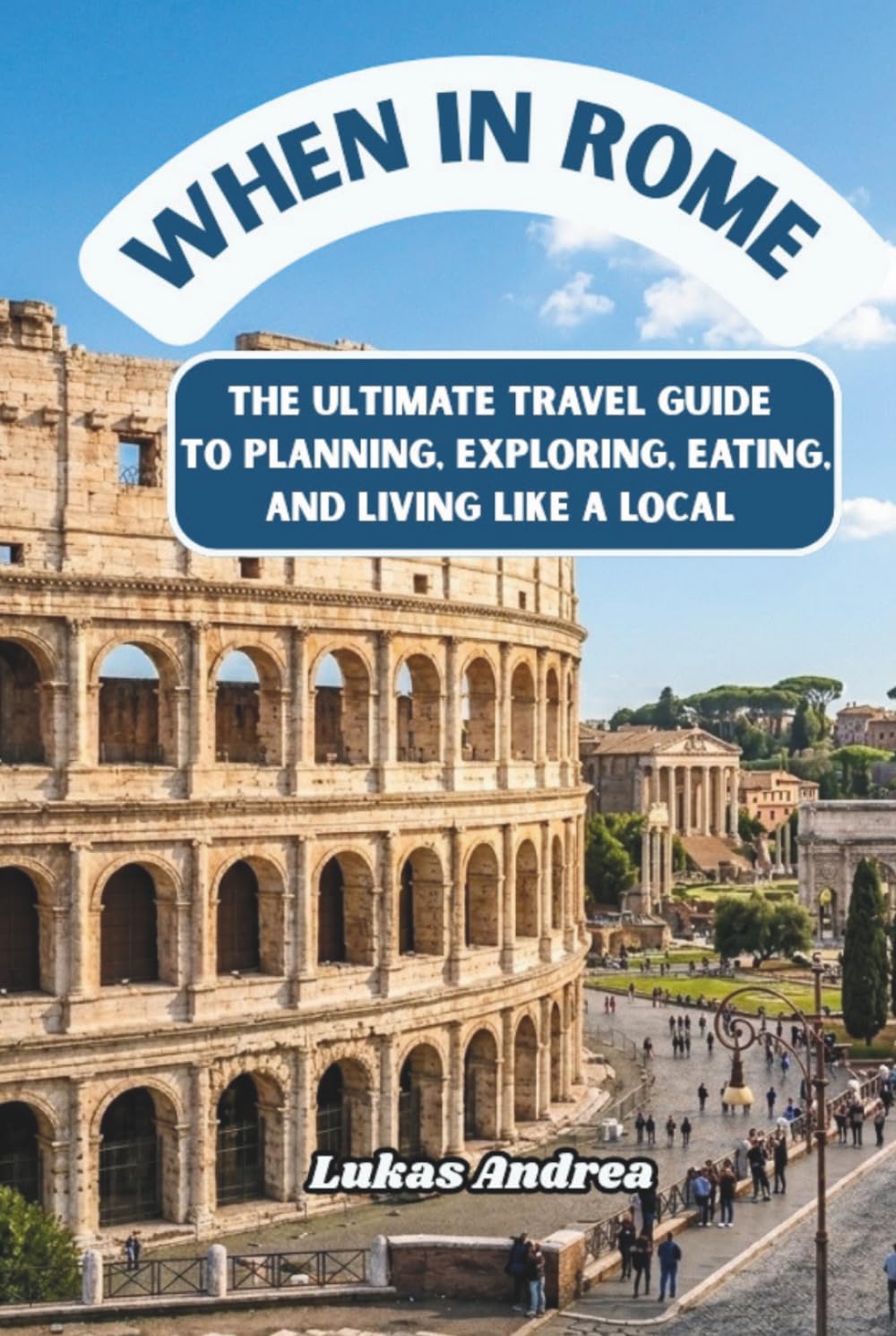 When in Rome: The Ultimate Travel Guide to Planning, Exploring, Eating, and Living Like a Local