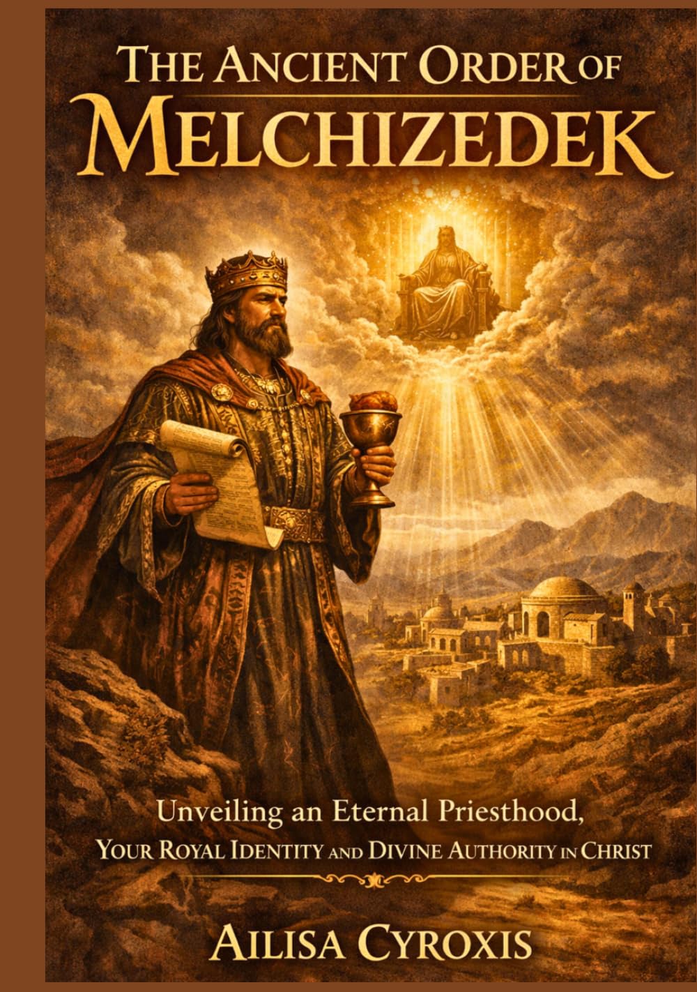 The Ancient Order of Melchizedek: Unveiling an Eternal Priesthood, Your Royal Identity and Divine Authority in Christ