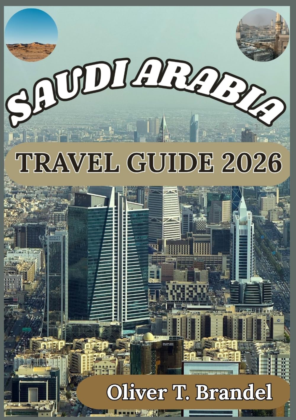 SAUDI ARABIA TRAVEL GUIDE 2026: Exploring Saudi Arabia’s Culture, Sacred Destinations, Urban Life, and Practical Insights for Visitors (Oliver T. Brandel’s World Navigator Guides)