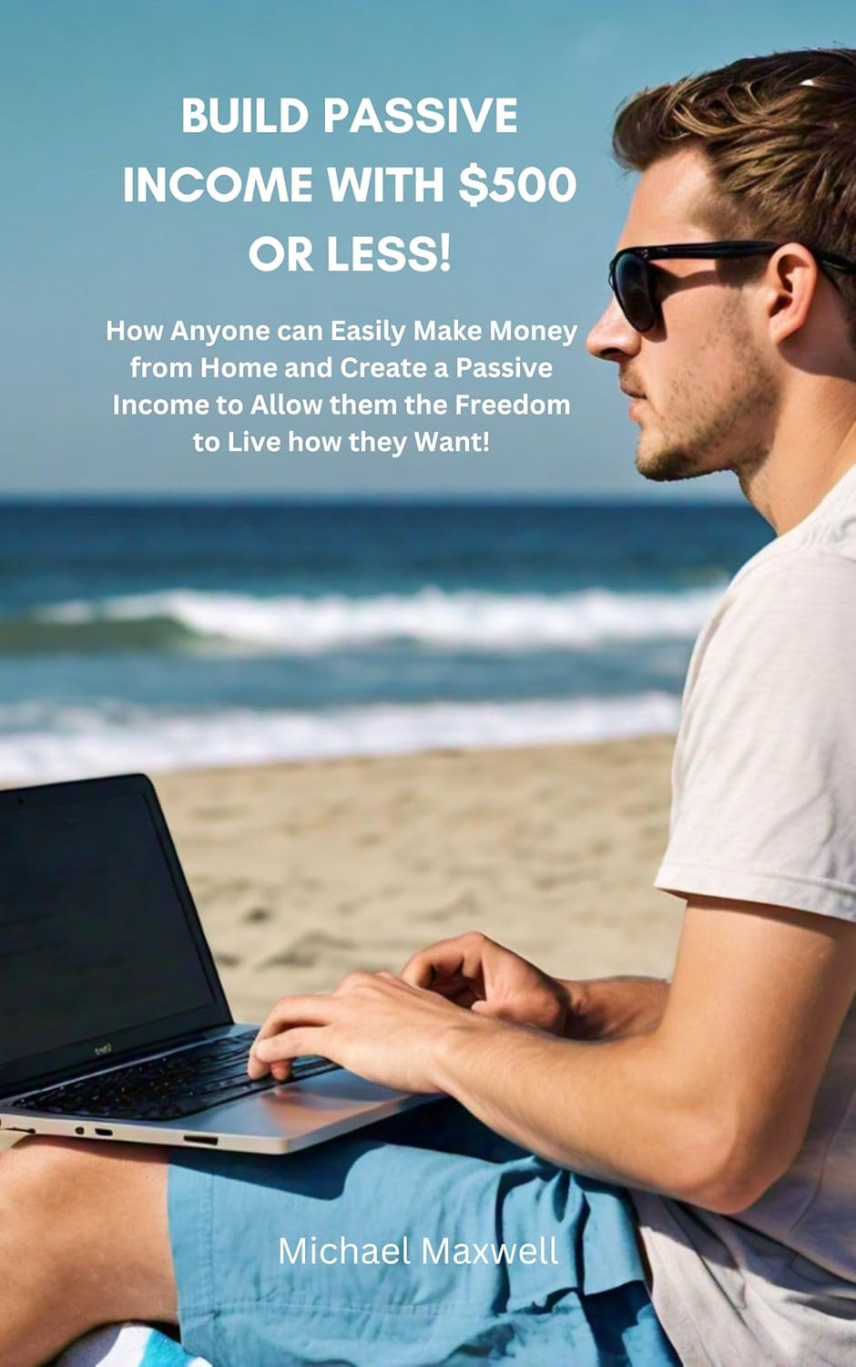 Build Passive Income with $500 or Less: How Anyone can Easily Make Money from Home and Create a Passive Income to Allow them the Freedom to Live how they Want!