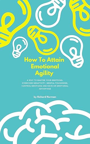 How To Attain Emotional Agility: A Way to Master Your Emotions, Overcome Negativity, Mental Toughness, Control Emotions, and Have an Emotional Advantage