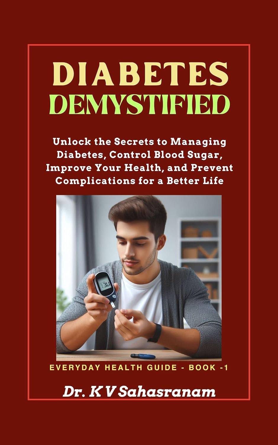 DIABETES DEMYSTIFIED: Unlock the secrets to Managing Diabetes, Control Blood Sugar, Improve Your Health, and Prevent Complications for a Better Life. (Everyday Health Guide Book 1)