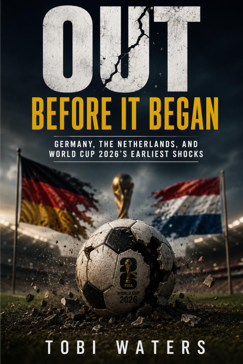 OUT BEFORE IT BEGAN: Germany, the Netherlands, and World Cup 2026's Earliest Shocks: 5 (World Cup 2026: The Nations, Teams and Players That Shook Football)