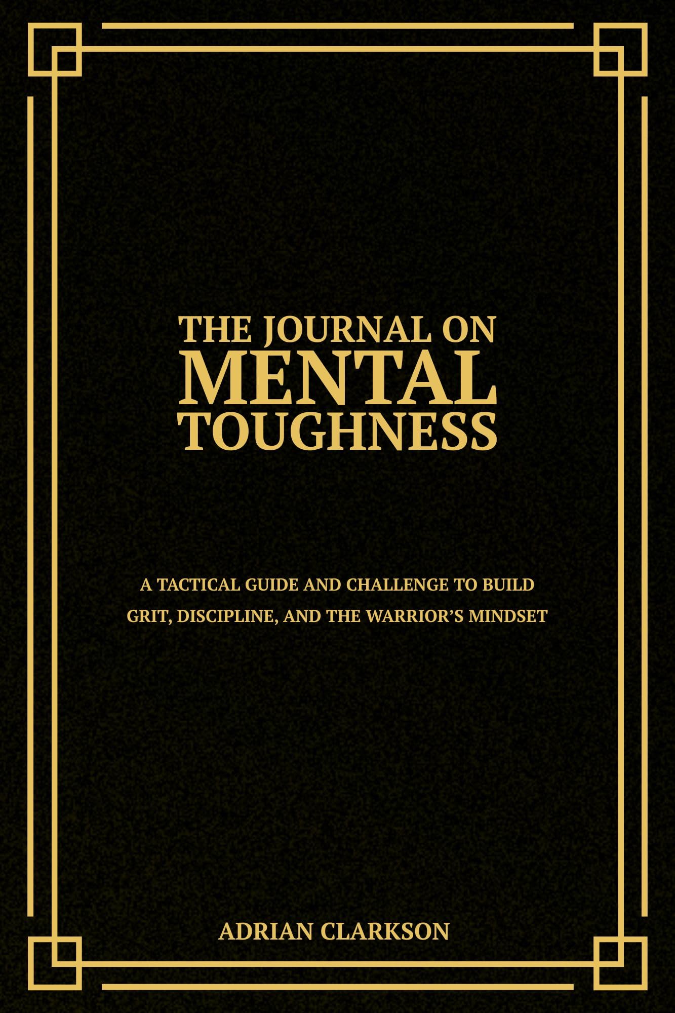 The Journal on Mental Toughness: A Tactical Guide and Challenge to Build Grit, Discipline, and the Warrior’s Mindset