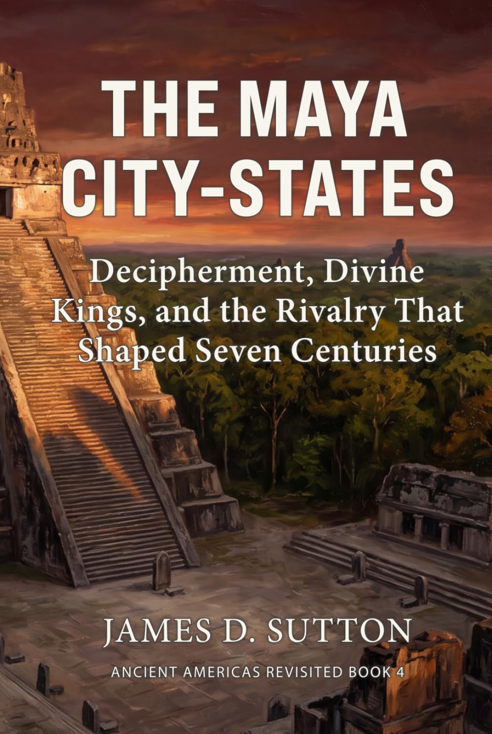 The Maya City-States: Decipherment, Divine Kings, and the Rivalry That Shaped Seven Centuries (Ancient Americas Revisited)