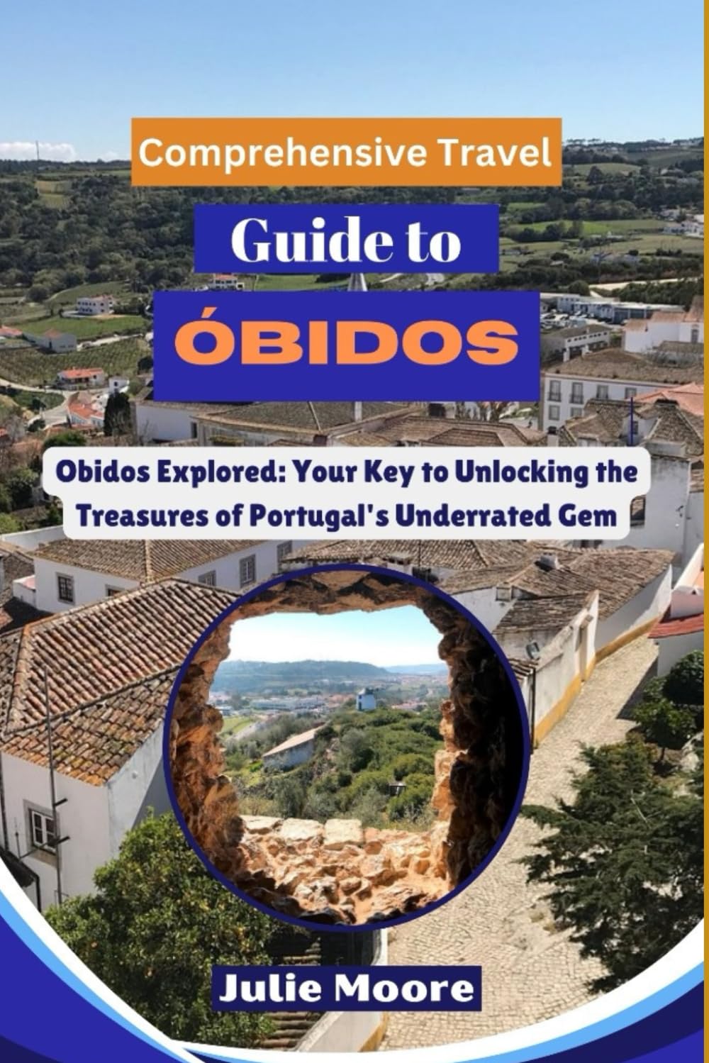 Comprehensive Travel Guide to OBIDOS: Obidos Explored: Your Key to Unlockinf the Treasures of Portugal's Underrated Gem