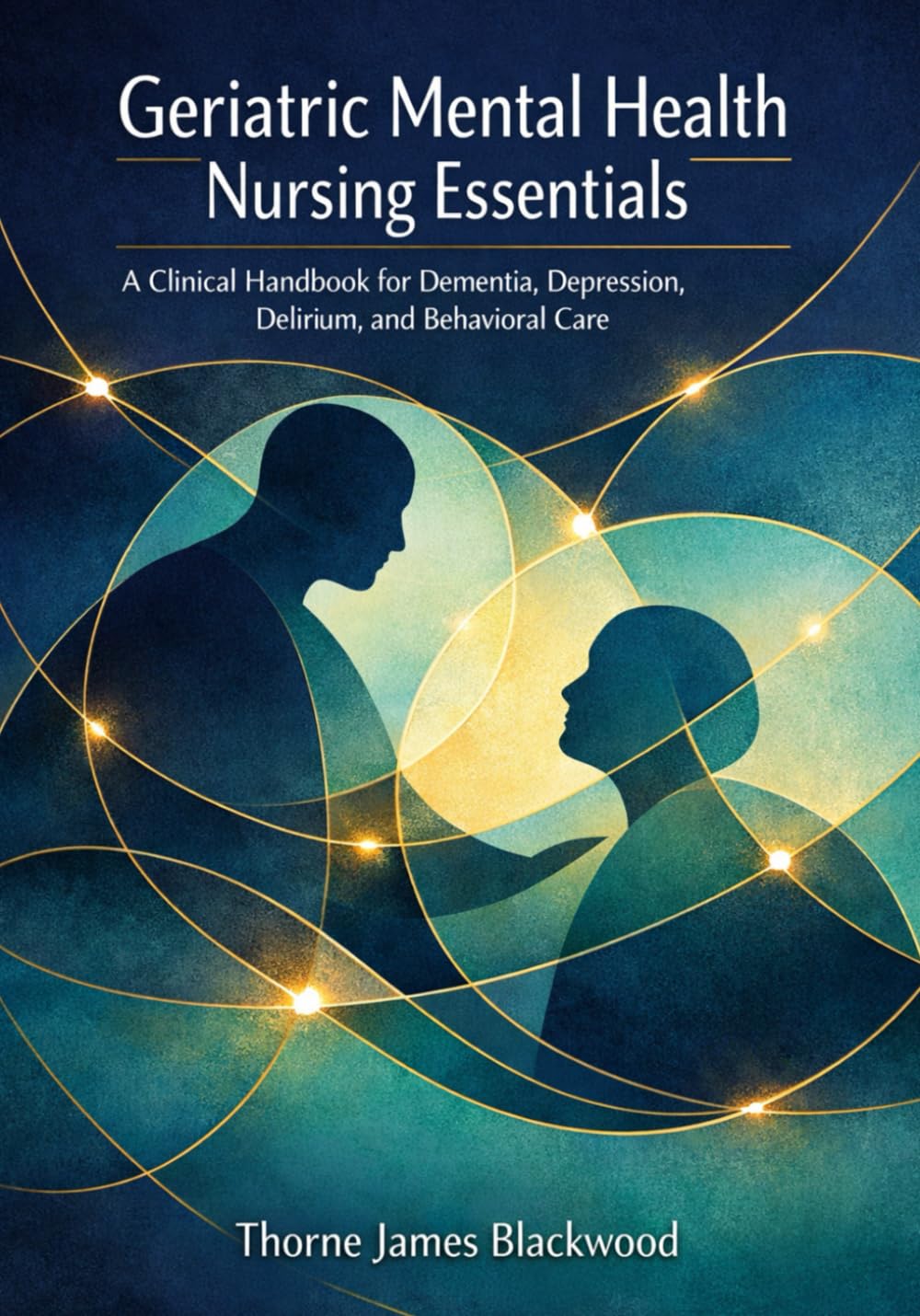 Geriatric Mental Health Nursing Essentials: A Clinical Handbook for Dementia, Depression, Delirium, and Behavioral Care