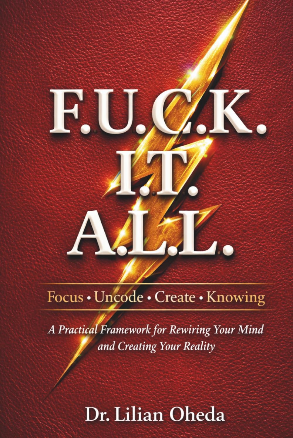 F.U.C.K. I.T. A.L.L.: A Practical Framework for Rewiring Your Mindset and Creating Your Reality
