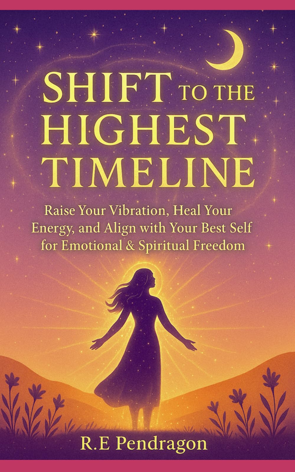 Shift To The Highest Timeline: Raise Your Vibration, Heal Your Energy, and Align with Your Best Self for Emotional & Spiritual Freedom