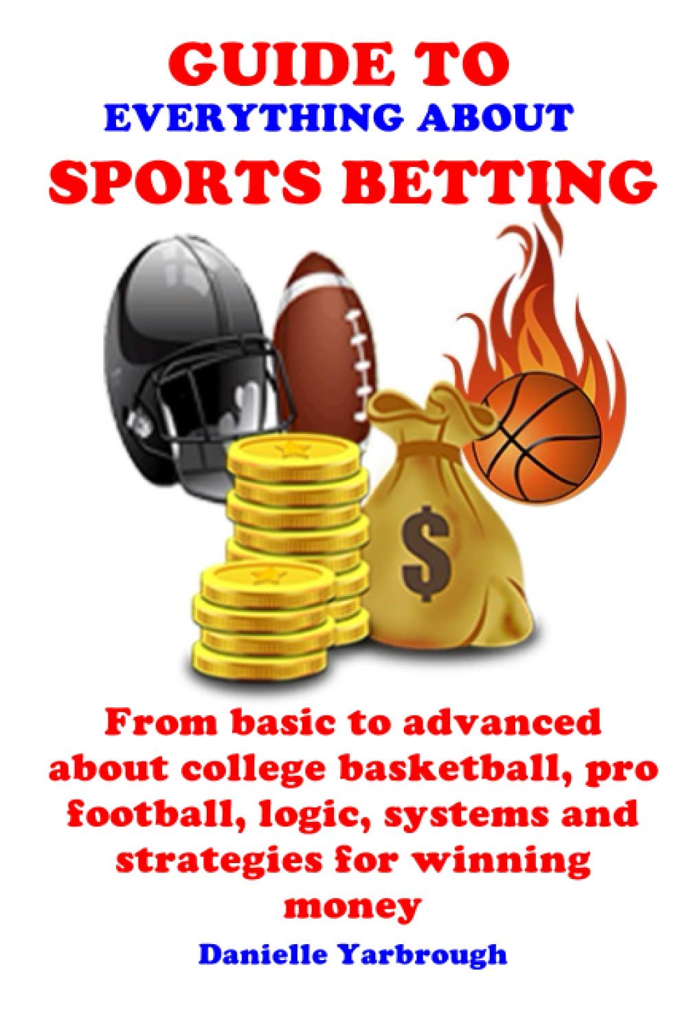 Guide to Everything about Sport Betting: From basic to advanced about college basketball, pro football, logic, systems and strategies for winning money