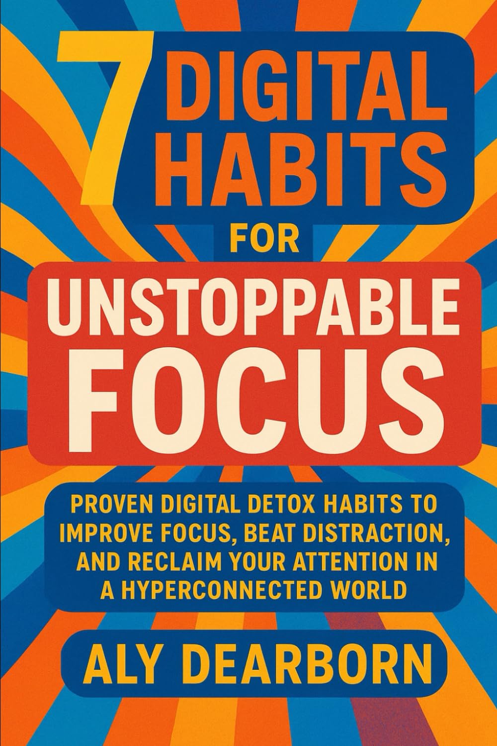 The 7 Digital Habits for Unstoppable Focus: Proven Digital Detox Habits to Improve Focus, Beat Distraction, and Reclaim Your Attention in a Hyperconnected World
