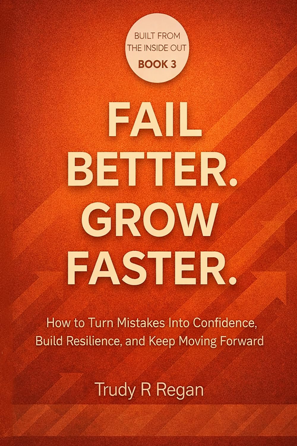 FAIL BETTER. GROW FASTER.: How to Turn Mistakes Into Confidence, Build Resilience, and Keep Moving Forward (Built From the Inside Out)
