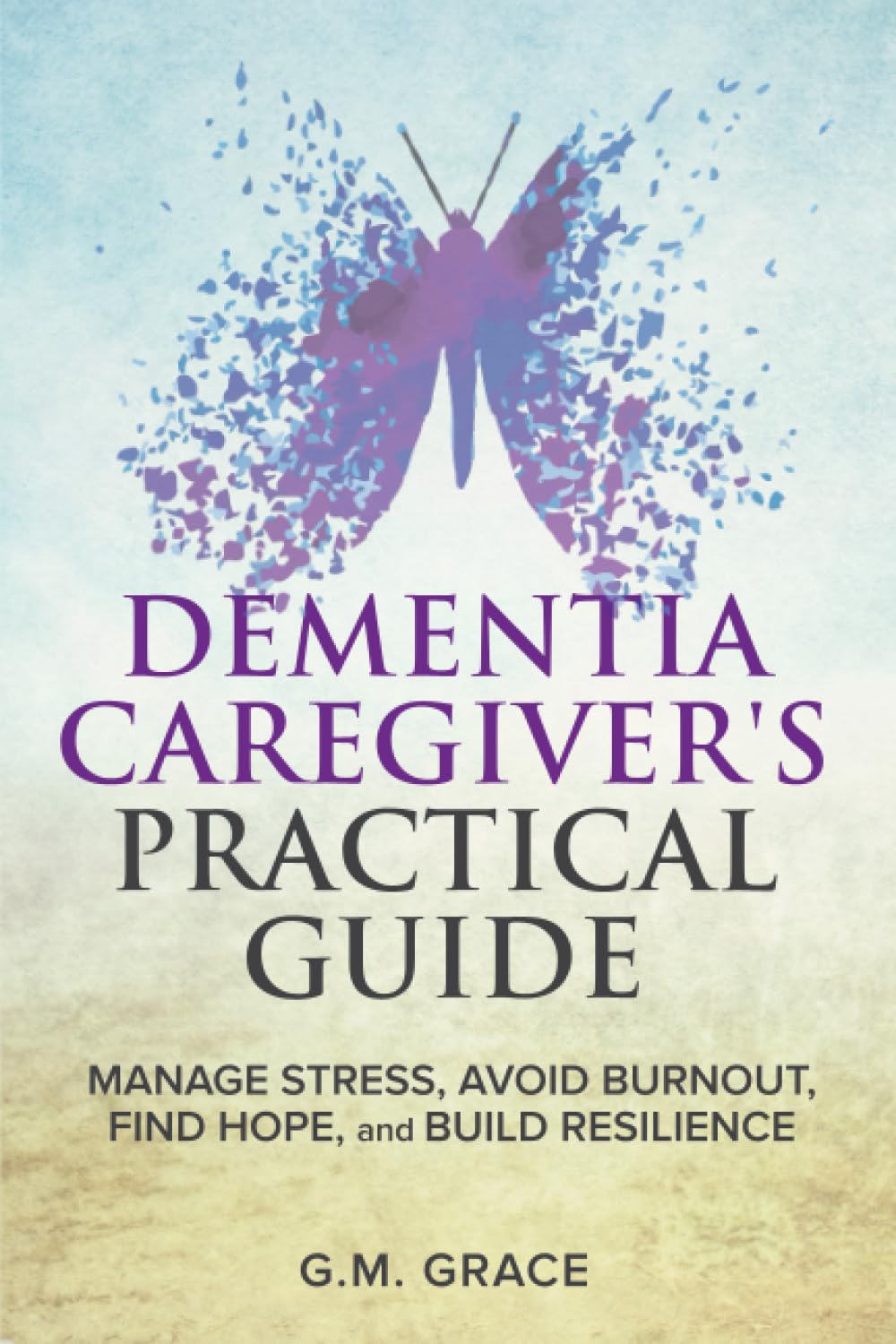Dementia Caregiver's Practical Guide: Manage Stress, Avoid Burnout, Find Hope, and Build Resilience: Take Care of Yourself, Manage Isolation, Your Loved One, and Financial Challenges