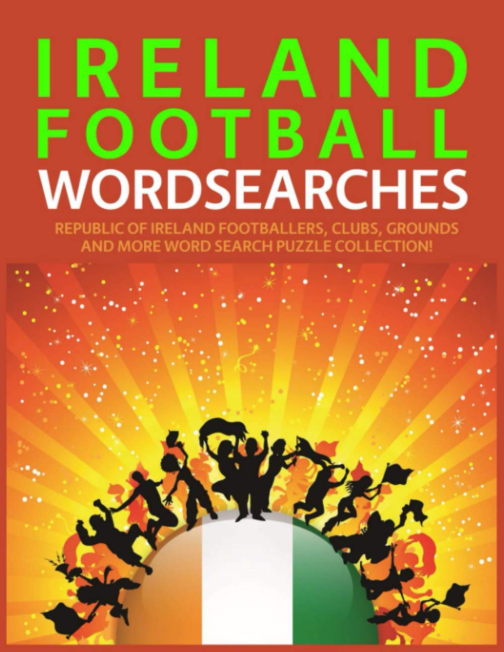Ireland Football Wordsearches: Republic of Ireland Footballers, Clubs, Grounds and More Word Search Puzzle Collection!